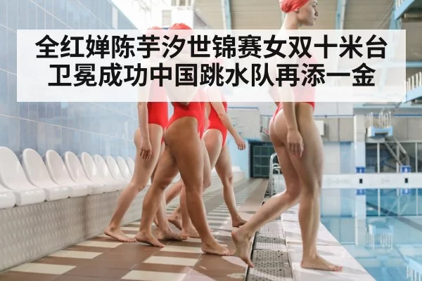 全红婵陈芋汐世锦赛女双十米台卫冕成功中国跳水队再添一金