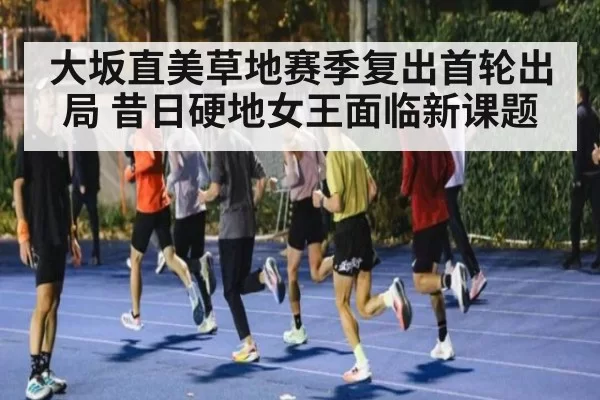 大坂直美草地赛季复出首轮出局 昔日硬地女王面临新课题