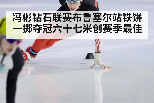 冯彬钻石联赛布鲁塞尔站铁饼一掷夺冠六十七米创赛季最佳