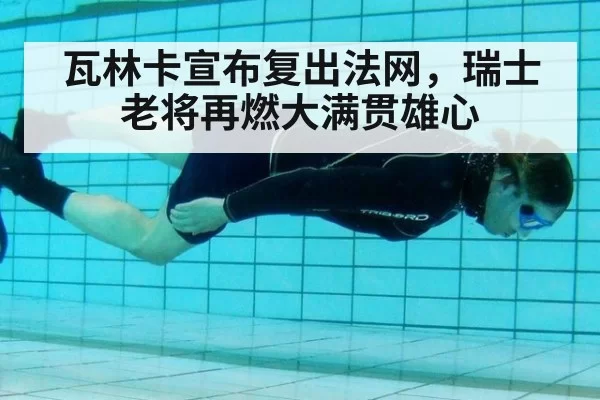 瓦林卡宣布复出法网，瑞士老将再燃大满贯雄心