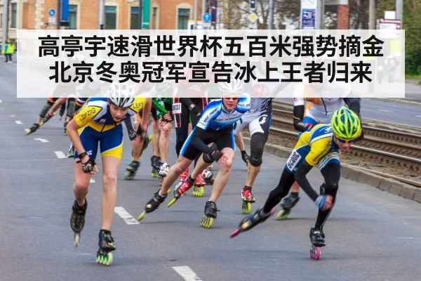 高亭宇速滑世界杯五百米强势摘金 北京冬奥冠军宣告冰上王者归来