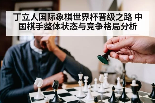 丁立人国际象棋世界杯晋级之路 中国棋手整体状态与竞争格局分析