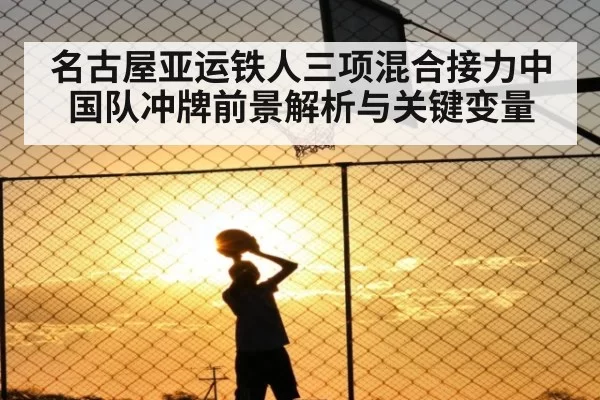 名古屋亚运铁人三项混合接力中国队冲牌前景解析与关键变量