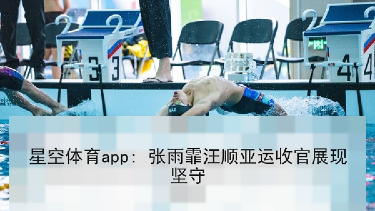 星空体育app: 张雨霏汪顺亚运收官展现坚守 星空体育app: 张雨霏汪顺亚运收官展现坚守