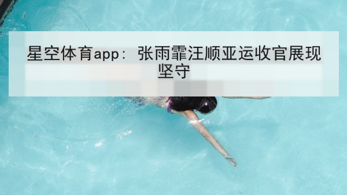 星空体育app: 张雨霏汪顺亚运收官展现坚守